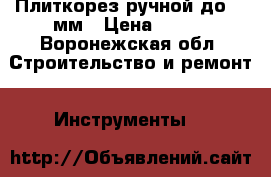 Плиткорез ручной до 400мм › Цена ­ 990 - Воронежская обл. Строительство и ремонт » Инструменты   